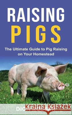 Raising Pigs: The Ultimate Guide to Pig Raising on Your Homestead Dion Rosser 9781954029323 Franelty Publications - książka