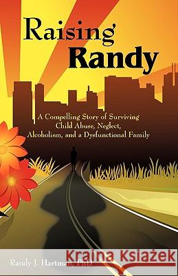 Raising Randy: A Compelling Story of Surviving Child Abuse, Neglect, Alcoholism, and a Dysfunctional Family Hartman, Randy J. 9781440125652 iUniverse.com - książka