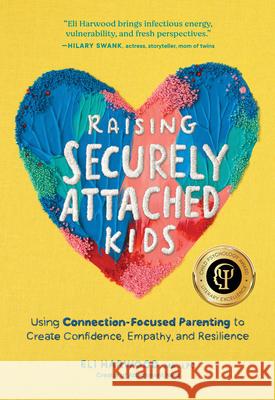 Raising Securely Attached Kids: Using Connection-Focused Parenting to Create Confidence, Empathy, and Resilience Eli Harwood 9781632175465 Sasquatch Books - książka