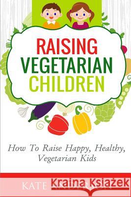 Raising Vegetarian Children: How To Raise Happy, Healthy, Vegetarian Kids Anderson, Kate 9781517723750 Createspace - książka