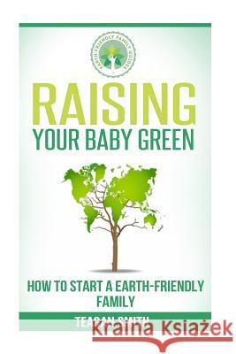 Raising Your Baby Green: How to Start A Earth-Friendly Family Smith, Teagan 9781508483748 Createspace - książka