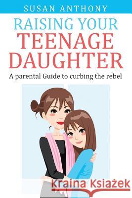 Raising Your Teenage Daughter: A Guide to Curbing the Rebel Susan Anthony 9781511903653 Createspace Independent Publishing Platform - książka