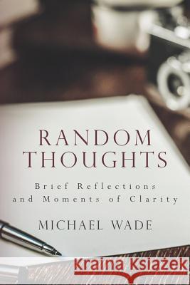 Random Thoughts: Brief Reflections and Moments of Clarity Michael Wade 9781979869560 Createspace Independent Publishing Platform - książka