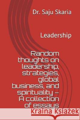 Random Thoughts on Leadership, Strategies, Global Business, and Spirituality - A Collection of Essays: Leadership Skaria, Dr Saju 9781983343117 Independently Published - książka