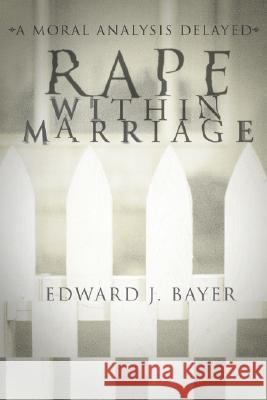 Rape Within Marriage: A Moral Analysis Delayed Edward J. Bayer 9781592442485 Wipf & Stock Publishers - książka