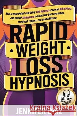 Rapid Weight Loss Hypnosis: How to Lose Weight Fast Using Self-Hypnosis, Powerful Affirmations, and Guided Meditations to Break Free from Overeating, Jennifer Diaz 9781970839937 Top Tier Press - książka