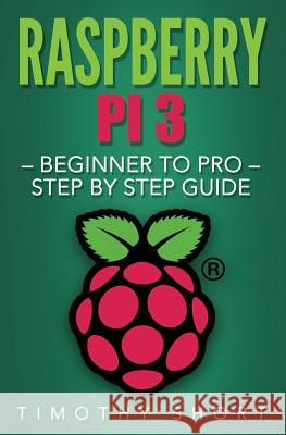 Raspberry Pi 3: Beginner to Pro - Step by Step Guide Timothy Short 9781539342984 Createspace Independent Publishing Platform - książka
