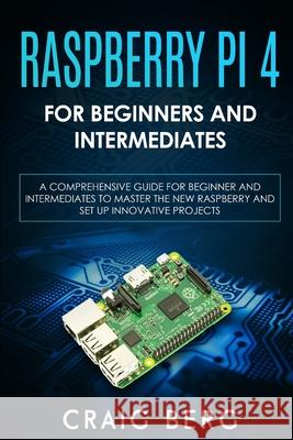 Raspberry Pi 4 For Beginners And Intermediates: A Comprehensive Guide for Beginner and Intermediates to Master the New Raspberry Pi 4 and Set up Innovative Projects Craig Berg 9798650755586 Independently Published - książka