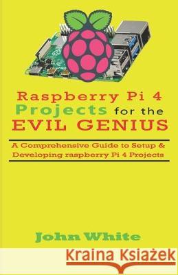 Raspberry Pi 4 Projects for the Evil Genius: A Comprehensive Guide to Setup & Developing Raspberry Pi 4 Projects John White 9781692743291 Independently Published - książka