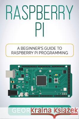 Raspberry Pi: A Beginner's Guide to Raspberry Pi Programming George Gibson   9781960748386 Rivercat Books LLC - książka