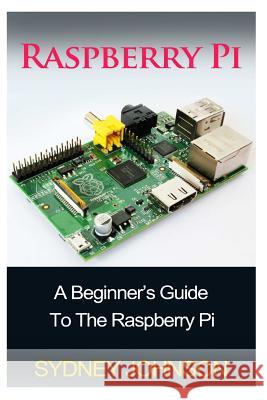Raspberry Pi: A Beginner's Guide To The Raspberry Pi Johnson, Sydney 9781500216078 Createspace - książka