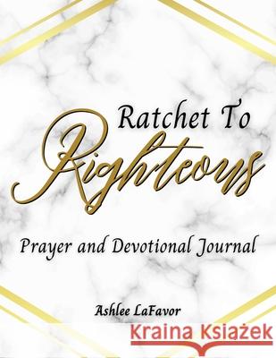 Ratchet to Righteous (Prayer and Devotional Journal) Ashlee Lafavor 9781678078720 Lulu.com - książka