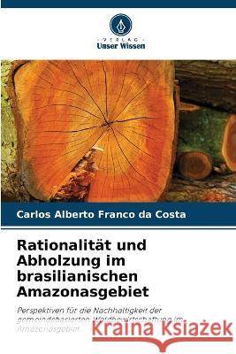 Rationalitat und Abholzung im brasilianischen Amazonasgebiet Carlos Alberto Franco Da Costa   9786205928905 Verlag Unser Wissen - książka