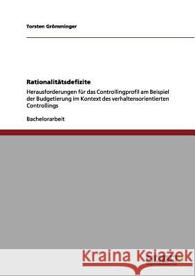 Rationalitätsdefizite: Herausforderungen für das Controllingprofil am Beispiel der Budgetierung im Kontext des verhaltensorientierten Control Grömminger, Torsten 9783656091264 Grin Verlag - książka