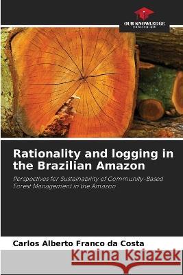 Rationality and logging in the Brazilian Amazon Carlos Alberto Franco Da Costa   9786205928912 Our Knowledge Publishing - książka