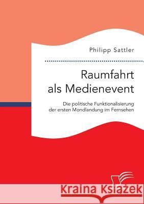 Raumfahrt als Medienevent: Die politische Funktionalisierung der ersten Mondlandung im Fernsehen Philipp Sattler 9783959347563 Diplomica Verlag Gmbh - książka
