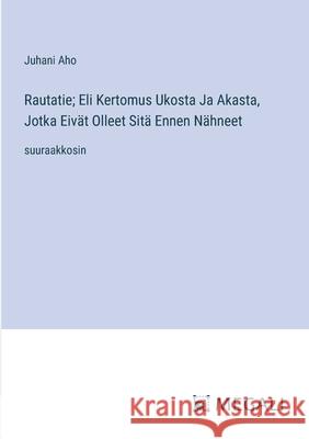 Rautatie; Eli Kertomus Ukosta Ja Akasta, Jotka Eiv?t Olleet Sit? Ennen N?hneet: suuraakkosin Juhani Aho 9783387341638 Megali Verlag - książka