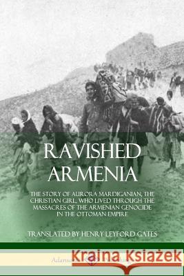Ravished Armenia: The Story of Aurora Mardiganian, the Christian Girl, Who Lived Through the Massacres of the Armenian Genocide in the O Aurora Mardiganian Henry Leyford Gates 9780359012411 Lulu.com - książka