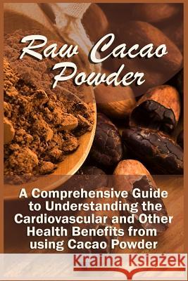 Raw Cacao Powder: A Comprehensive Guide to Understanding the Cardiovascular and Other Health Benefits from using Cacao Powder Corra, Kelley 9781523991501 Createspace Independent Publishing Platform - książka