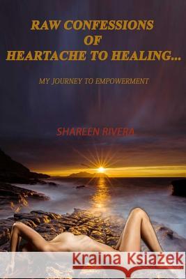 Raw Confessions of Heartache to Healing: My Journey to Empowerment Shareen Angelique Rivera 9781545188897 Createspace Independent Publishing Platform - książka