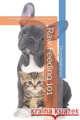 Raw Feeding 101: A Beginner's Guide for Pet Owners Doug Matthews   9798394257681 Independently Published - książka