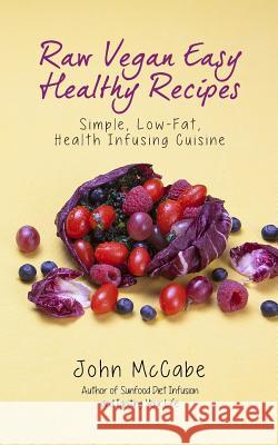 Raw Vegan Easy Healthy Recipes: Simple, Low-Fat, Health-Infusing Cuisine John McCabe 9781884702105 Carmania Books - książka