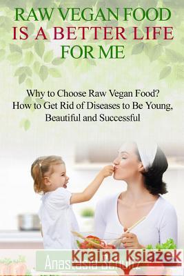 Raw Vegan Food Is A Better Life For Me.: Love for Raw Vegan Food. Why to Choose Raw Vegan Food? How to Get Rid of Diseases to Be Young, Beautiful and Anastasia Schultz 9781519772756 Createspace Independent Publishing Platform - książka