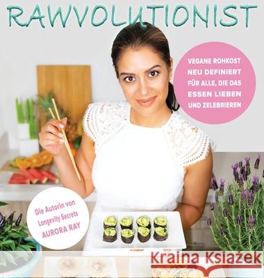 Rawvolutionist: Vegane Rohkost Neu Definiert Für Alle, Die Das Essen Lieben Und Zelebrieren Ray, Aurora 9783982116044 Aurora Ray Books - książka