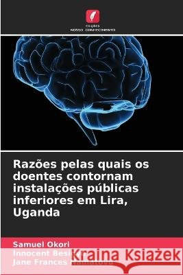 Razoes pelas quais os doentes contornam instalacoes publicas inferiores em Lira, Uganda Samuel Okori Innocent Besigye Jane Frances Namatovu 9786205763971 Edicoes Nosso Conhecimento - książka