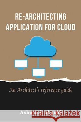 Re-Architecting Application for Cloud: An Architect's reference guide Ashutosh Shashi 9781735222202 Ashutosh Shashi - książka