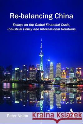 Re-Balancing China: Essays on the Global Financial Crisis, Industrial Policy and International Relations Peter Nolan 9781783084166 Anthem Press - książka