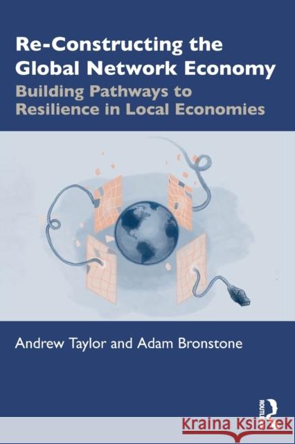 Re-Constructing the Global Network Economy: Building Pathways to Resilience in Local Economies Andrew Taylor Adam Bronstone 9780367702595 Routledge - książka