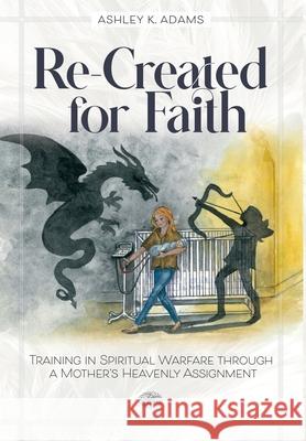 Re-Created for Faith: Training in Spiritual Warfare through a Mother's Heavenly Assignment Ashley K. Adams 9781737996309 Ashley Adams - książka