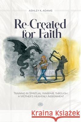 Re-Created for Faith: Training in Spiritual Warfare through a Mother's Heavenly Assignment Ashley K. Adams 9781737996323 Ashley Adams - książka