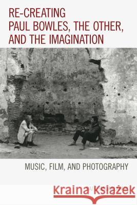 Re-Creating Paul Bowles, the Other, and the Imagination: Music, Film, and Photography Raj Chandarlapaty 9781498502825 Lexington Books - książka