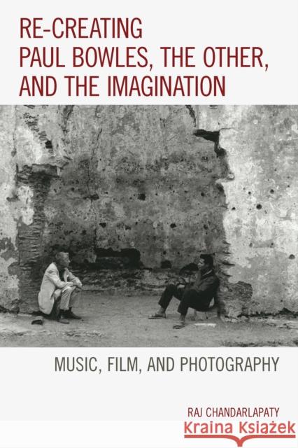 Re-Creating Paul Bowles, the Other, and the Imagination: Music, Film, and Photography Raj Chandarlapaty 9781498502849 Lexington Books - książka