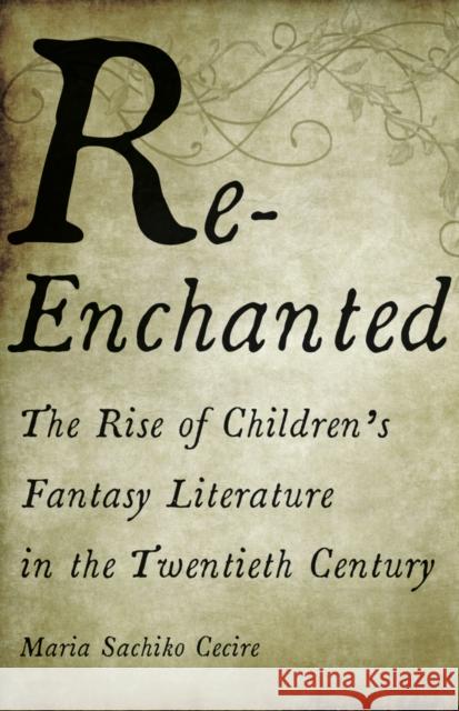 Re-Enchanted: The Rise of Children's Fantasy Literature in the Twentieth Century Maria Sachiko Cecire 9781517906580 University of Minnesota Press - książka
