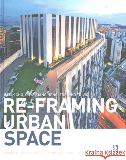 Re-Framing Urban Space: Urban Design for Emerging Hybrid and High-Density Conditions Im Sik Cho Chye Kiang Heng Zdravko Trivic 9781138849853 Routledge - książka