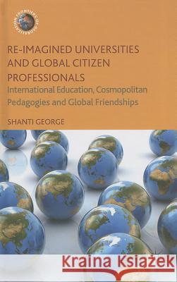 Re-Imagined Universities and Global Citizen Professionals: International Education, Cosmopolitan Pedagogies and Global Friendships George, Shanti 9781137358943 Palgrave MacMillan - książka