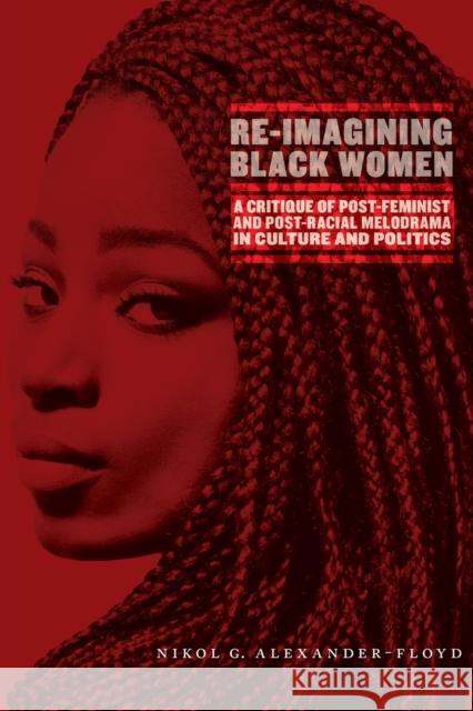 Re-Imagining Black Women: A Critique of Post-Feminist and Post-Racial Melodrama in Culture and Politics Nikol G. Alexander-Floyd 9781479850891 New York University Press - książka