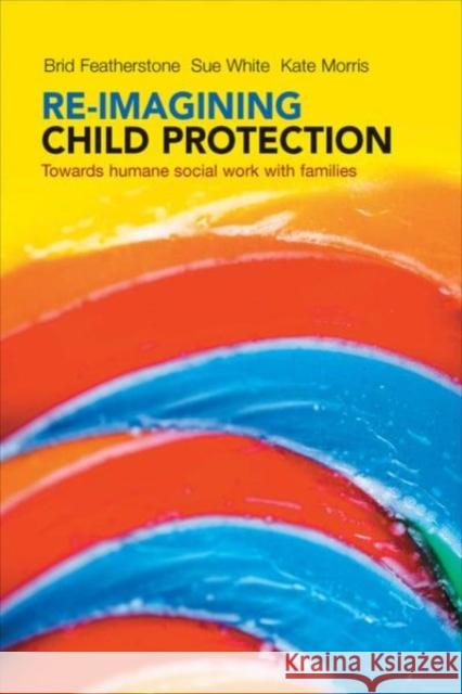 Re-Imagining Child Protection: Towards Humane Social Work with Families Brid Featherstone Kate Morris Susan White 9781447308027 Policy Press - książka