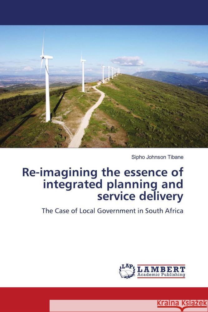 Re-imagining the essence of integrated planning and service delivery Tibane, Sipho Johnson 9786206845171 LAP Lambert Academic Publishing - książka
