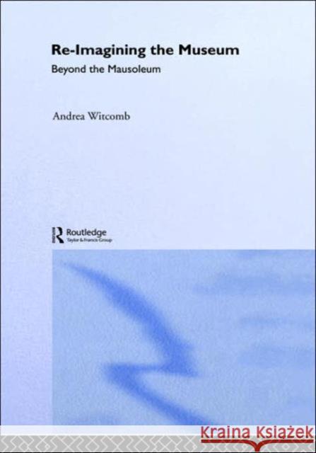Re-Imagining the Museum: Beyond the Mausoleum Witcomb, Andrea 9780415220989 Routledge - książka