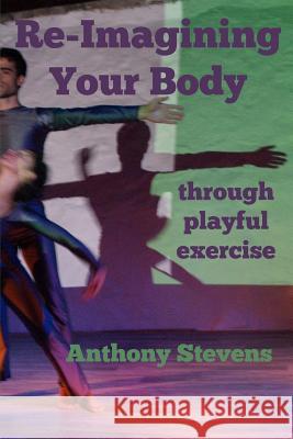 Re-Imagining Your Body: Through Playful Exercise Anthony Stevens 9780995593916 Silenos Books - książka