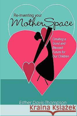 Re-Inventing Your MotherSpace: Creating a Good and Blessed Future for Our Children Esther Davis-Thompson 9781435749610 Lulu.com - książka