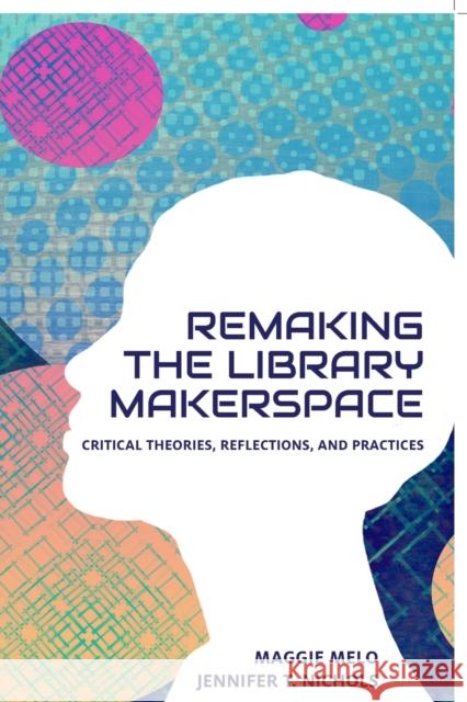 Re-making the Library Makerspace: Critical Theories, Reflections, and Practices Maggie Melo, Jennifer Nichols 9781634000819 Library Juice Press - książka