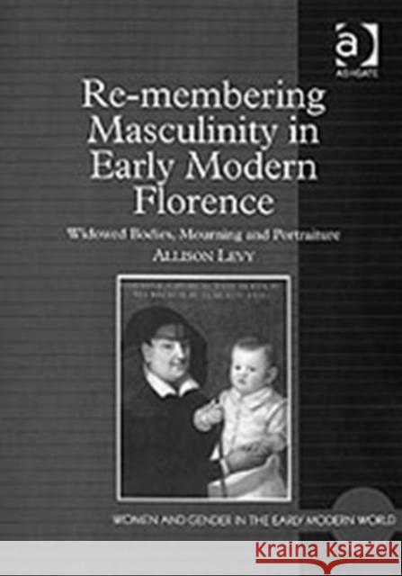 Re-Membering Masculinity in Early Modern Florence: Widowed Bodies, Mourning and Portraiture Levy, Allison 9780754654049 Ashgate Publishing Limited - książka
