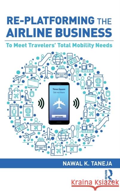 Re-platforming the Airline Business: To Meet Travelers' Total Mobility Needs Taneja, Nawal K. 9781138368675 Routledge - książka