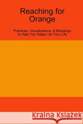 Reaching for Orange: Practices, Visualizations, & Blessings to Help You Happy Up Your Life Teja Shankara 9780359647347 Lulu.com - książka