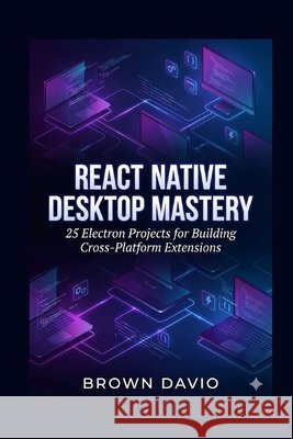 React Native Desktop Mastery: 25 Electron Projects for Building Cross-Platform Extensions Davio, Brown 9798278813743 Independently Published - książka